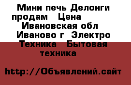 Мини-печь Делонги продам › Цена ­ 1 500 - Ивановская обл., Иваново г. Электро-Техника » Бытовая техника   